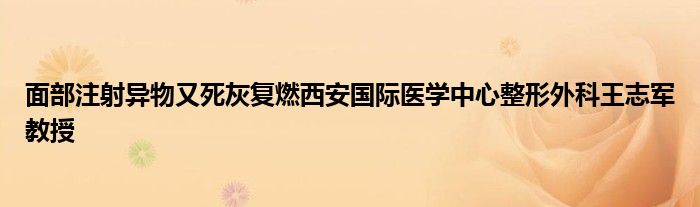 面部注射異物又死灰復(fù)燃西安國際醫(yī)學(xué)中心整形外科王志軍教授