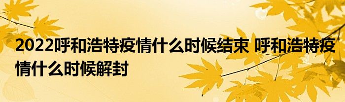 2022呼和浩特疫情什么時(shí)候結(jié)束 呼和浩特疫情什么時(shí)候解封