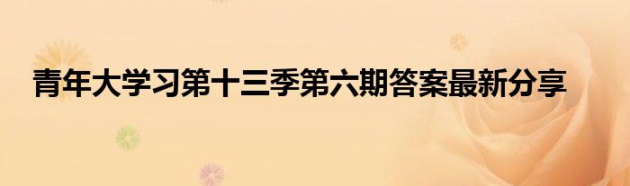青年大學(xué)習(xí)第十三季第六期答案最新分享