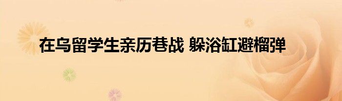 在烏留學生親歷巷戰(zhàn) 躲浴缸避榴彈