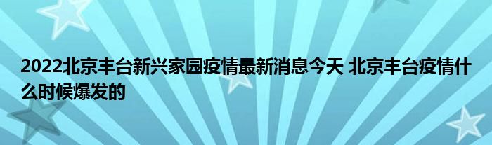 2022北京豐臺(tái)新興家園疫情最新消息今天 北京豐臺(tái)疫情什么時(shí)候爆發(fā)的