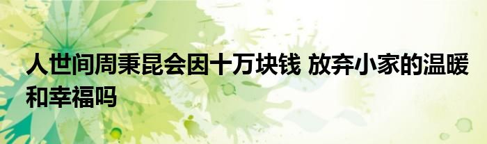 人世間周秉昆會(huì)因十萬(wàn)塊錢(qián) 放棄小家的溫暖和幸福嗎
