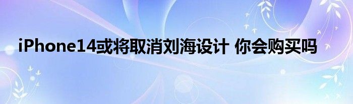 iPhone14或?qū)⑷∠麆⒑ＴO(shè)計(jì) 你會(huì)購(gòu)買嗎
