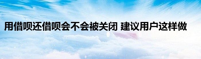 用借唄還借唄會不會被關(guān)閉 建議用戶這樣做