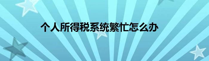 個人所得稅系統(tǒng)繁忙怎么辦