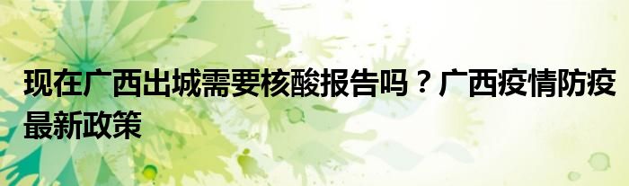 現(xiàn)在廣西出城需要核酸報告嗎？廣西疫情防疫最新政策