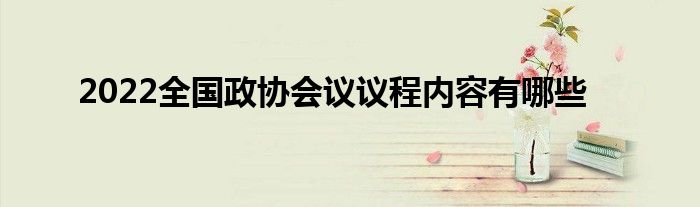 2022全國政協(xié)會議議程內(nèi)容有哪些