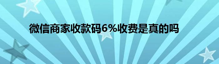 微信商家收款碼6%收費是真的嗎