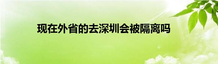 現(xiàn)在外省的去深圳會(huì)被隔離嗎
