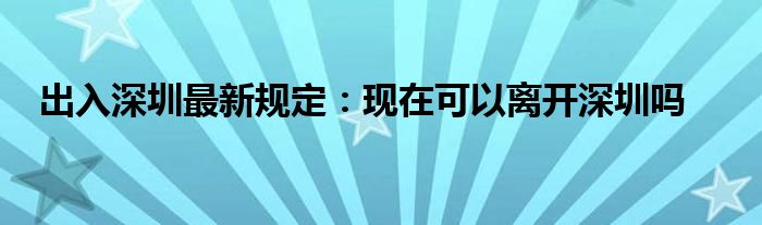 出入深圳最新規(guī)定：現(xiàn)在可以離開深圳嗎