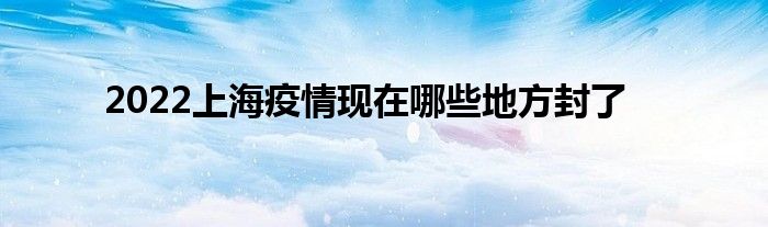 2022上海疫情現(xiàn)在哪些地方封了