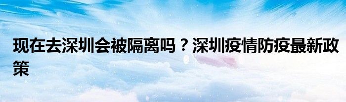 現(xiàn)在去深圳會(huì)被隔離嗎？深圳疫情防疫最新政策