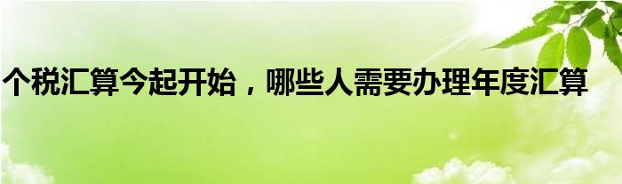 個稅匯算今起開始，哪些人需要辦理年度匯算