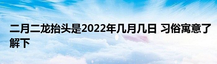 二月二龍?zhí)ь^是2022年幾月幾日 習(xí)俗寓意了解下
