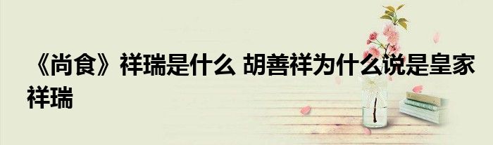 《尚食》祥瑞是什么 胡善祥為什么說是皇家祥瑞