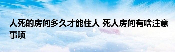 人死的房間多久才能住人 死人房間有啥注意事項(xiàng)