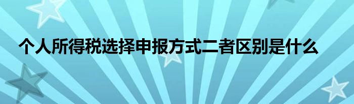 個(gè)人所得稅選擇申報(bào)方式二者區(qū)別是什么