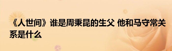 《人世間》誰是周秉昆的生父 他和馬守常關(guān)系是什么