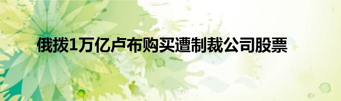 俄?yè)?萬(wàn)億盧布購(gòu)買遭制裁公司股票