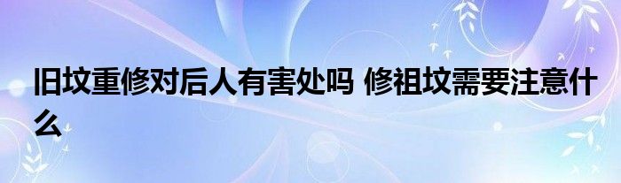 舊墳重修對(duì)后人有害處嗎 修祖墳需要注意什么
