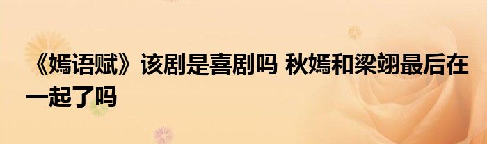 《嫣語賦》該劇是喜劇嗎 秋嫣和梁翊最后在一起了嗎
