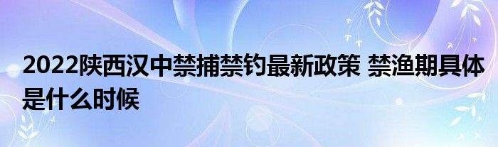2022陜西漢中禁捕禁釣最新政策 禁漁期具體是什么時(shí)候