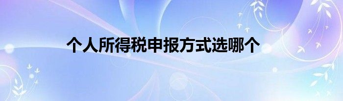 個人所得稅申報(bào)方式選哪個