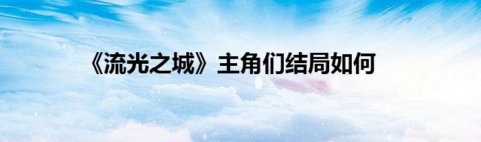 《流光之城》主角們結(jié)局如何