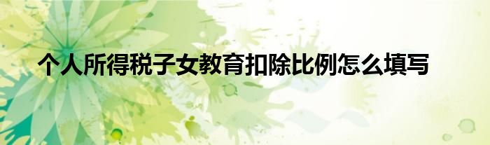 個(gè)人所得稅子女教育扣除比例怎么填寫(xiě)