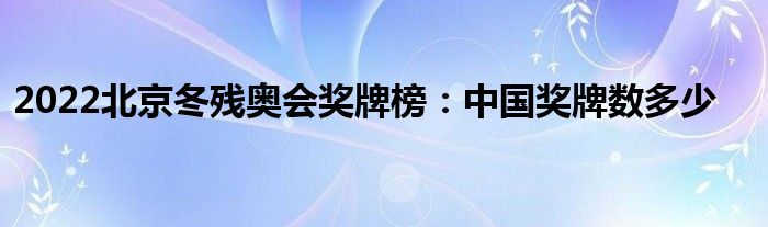 2022北京冬殘奧會(huì)獎(jiǎng)牌榜：中國(guó)獎(jiǎng)牌數(shù)多少