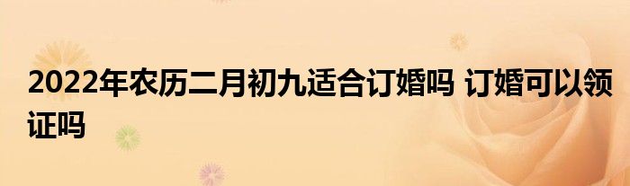 2022年農(nóng)歷二月初九適合訂婚嗎 訂婚可以領(lǐng)證嗎