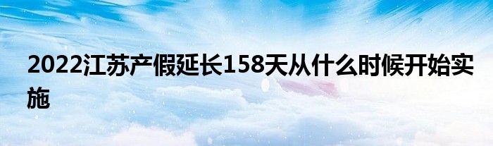 2022江蘇產(chǎn)假延長158天從什么時(shí)候開始實(shí)施