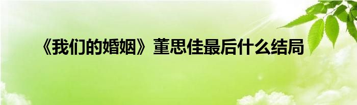 《我們的婚姻》董思佳最后什么結(jié)局