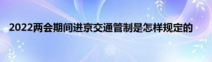 2022兩會期間進京交通管制是怎樣規(guī)定的