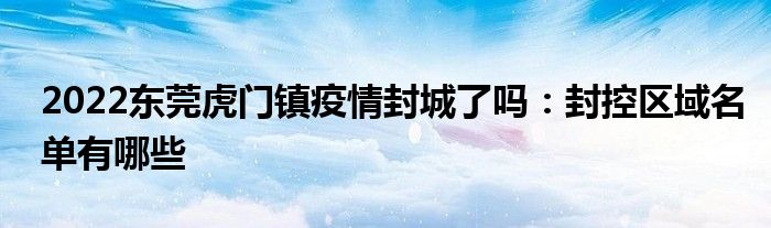 2022東莞虎門(mén)鎮(zhèn)疫情封城了嗎：封控區(qū)域名單有哪些