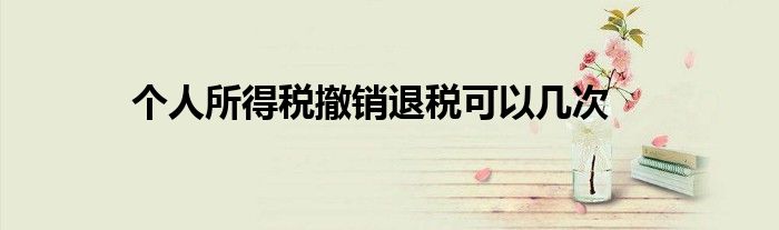 個(gè)人所得稅撤銷(xiāo)退稅可以幾次
