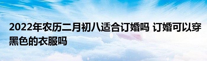 2022年農(nóng)歷二月初八適合訂婚嗎 訂婚可以穿黑色的衣服嗎