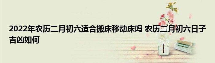 2022年農(nóng)歷二月初六適合搬床移動(dòng)床嗎 農(nóng)歷二月初六日子吉兇如何