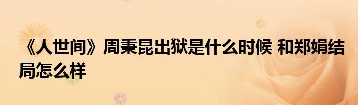 《人世間》周秉昆出獄是什么時(shí)候 和鄭娟結(jié)局怎么樣
