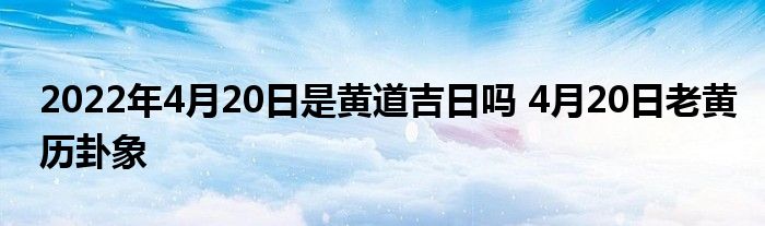 2022年4月20日是黃道吉日嗎 4月20日老黃歷卦象