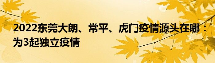 2022東莞大朗、常平、虎門疫情源頭在哪：為3起獨(dú)立疫情