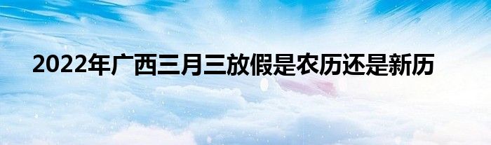 2022年廣西三月三放假是農歷還是新歷