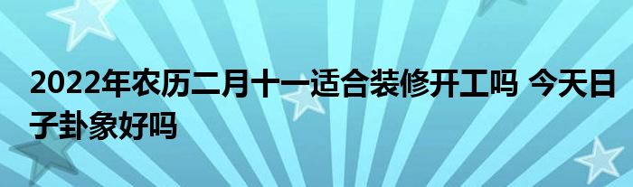 2022年農(nóng)歷二月十一適合裝修開工嗎 今天日子卦象好嗎