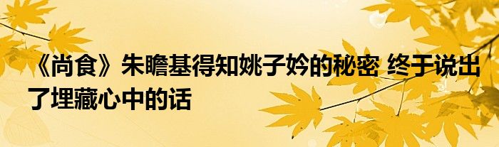 《尚食》朱瞻基得知姚子妗的秘密 終于說(shuō)出了埋藏心中的話