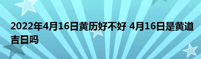 2022年4月16日黃歷好不好 4月16日是黃道吉日嗎