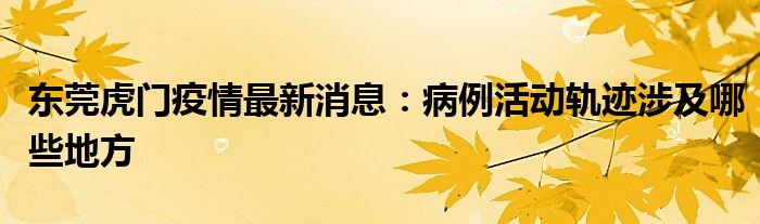 東莞虎門疫情最新消息：病例活動軌跡涉及哪些地方