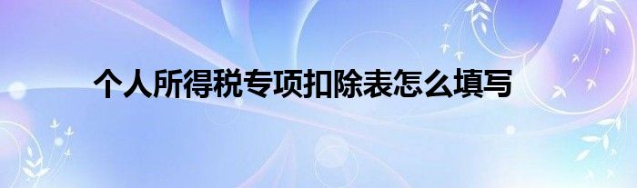 個(gè)人所得稅專項(xiàng)扣除表怎么填寫(xiě)
