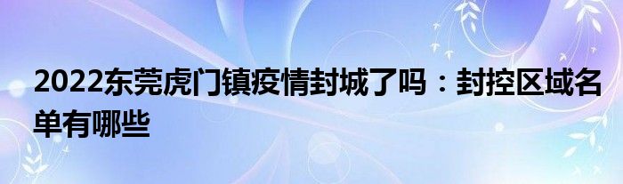 2022東莞虎門鎮(zhèn)疫情封城了嗎：封控區(qū)域名單有哪些