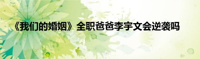 《我們的婚姻》全職爸爸李宇文會(huì)逆襲嗎