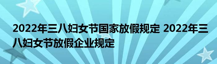 2022年三八婦女節(jié)國(guó)家放假規(guī)定 2022年三八婦女節(jié)放假企業(yè)規(guī)定
